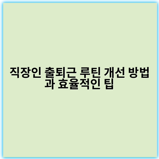 직장인 출퇴근 루틴 개선 방법과 효율적인 팁