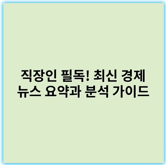 직장인 필독! 최신 경제 뉴스 요약과 분석 가이드