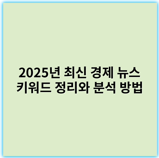 2025년 최신 경제 뉴스 키워드 정리와 분석 방법