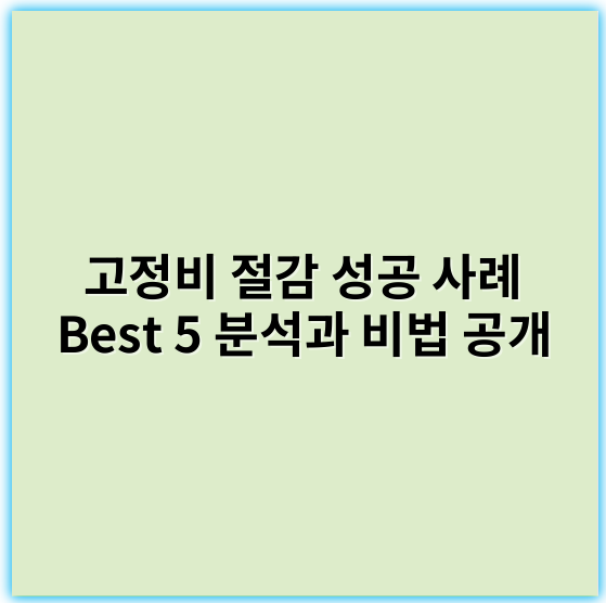 고정비 절감 성공 사례 Best 5 분석과 비법 공개