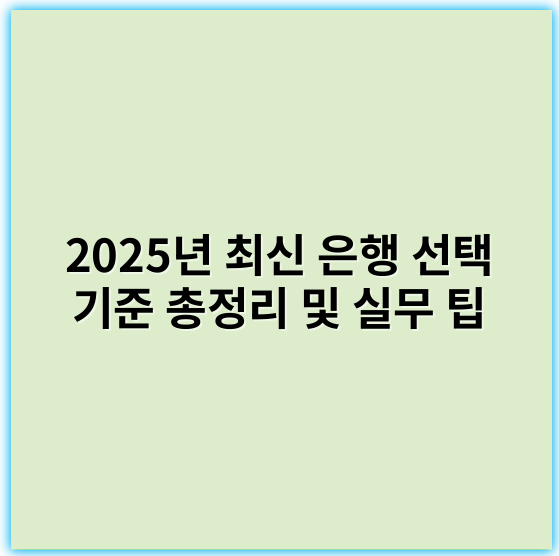2025년 최신 은행 선택 기준 총정리 및 실무 팁